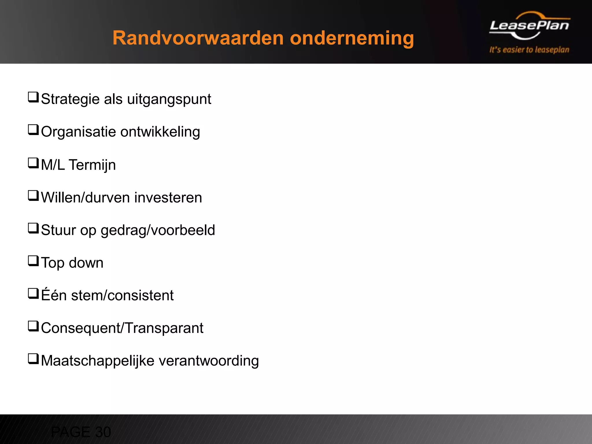 Randvoorwaarden onderneming

 Strategie als uitgangspunt

 Organisatie ontwikkeling

 M/L Termijn

 Willen/durven investeren

 Stuur op gedrag/voorbeeld

 Top down

 Één stem/consistent

 Consequent/Transparant

 Maatschappelijke verantwoording



   PAGE 30
 