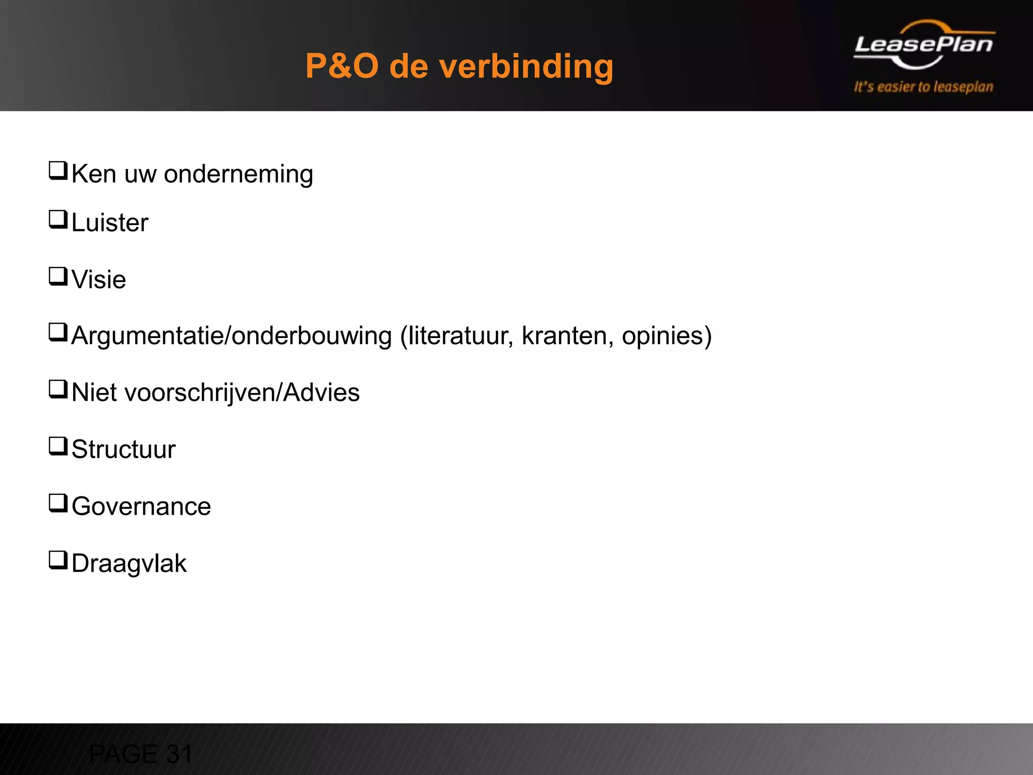 P&O de verbinding

 Ken uw onderneming
 Luister

 Visie

 Argumentatie/onderbouwing (literatuur, kranten, opinies)

 Niet voorschrijven/Advies

 Structuur

 Governance

 Draagvlak




   PAGE 31
 