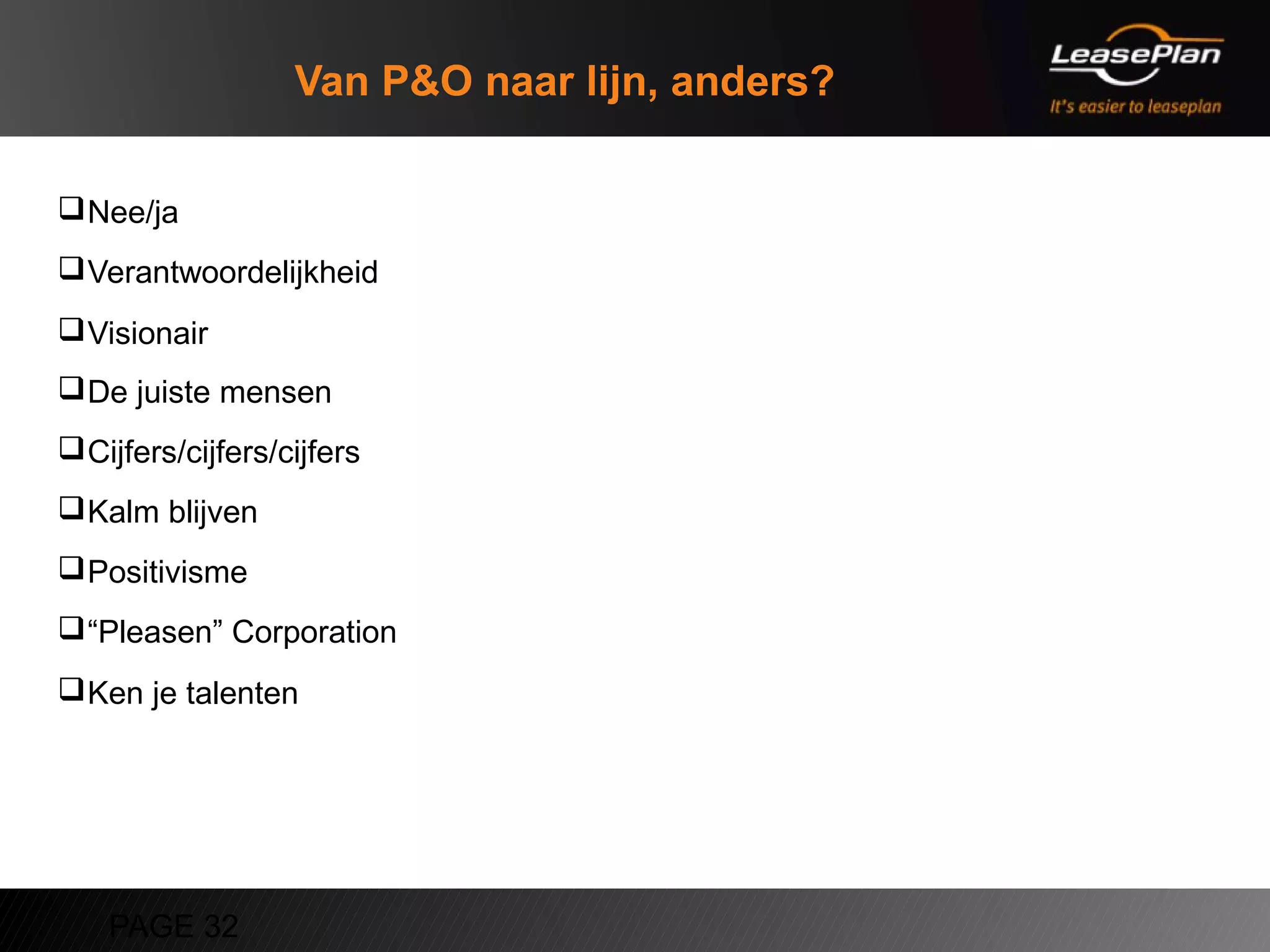 Van P&O naar lijn, anders?

 Nee/ja
 Verantwoordelijkheid
 Visionair
 De juiste mensen
 Cijfers/cijfers/cijfers
 Kalm blijven
 Positivisme
 “Pleasen” Corporation
 Ken je talenten




    PAGE 32
 