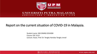 Report on the current situation of COVID-19 in Malaysia.
Student name: MA SINING GS54284
Course: ESC 5113
Lecture: Assoc. Prof. Dr. Tengku Hanidza Tengku Ismail
 