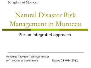 Kingdom of Morocco


   Natural Disaster Risk
  Management in Morocco
          For an integrated approach




Mohamed Tabyaoui Technical Adviser
to The Chief of Government           Davos 28 -08- 2012
 