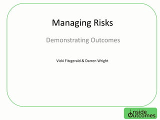 Managing Risks
Demonstrating Outcomes
Vicki Fitzgerald & Darren Wright
 