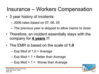 3 year history of incidents: 2009 rates based on 07, 06, 05 The previous year is skipped to allow claims to close. Therefore, an incident essentially stays with the company for  4 years  !!! The EMR is based on the scale of  1.0 Exp Mod of 1.0 = Average Exp Mod < 1 = Better than Average Exp Mod > 1 =  Worse than Average Insurance – Workers Compensation 