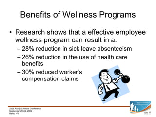 Benefits of Wellness Programs Research shows that a effective employee wellness program can result in a: 28% reduction in sick leave absenteeism 26% reduction in the use of health care benefits 30% reduced worker’s  compensation claims 