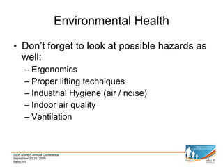 Environmental Health Don’t forget to look at possible hazards as well: Ergonomics Proper lifting techniques Industrial Hygiene (air / noise) Indoor air quality Ventilation 