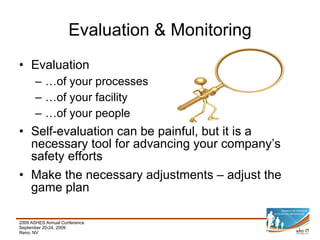 Evaluation & Monitoring Evaluation … of your processes … of your facility … of your people Self-evaluation can be painful, but it is a necessary tool for advancing your company’s safety efforts Make the necessary adjustments – adjust the game plan 
