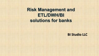 BI Studio LLC
Risk Management and
ETL/DWH/BI
solutions for banks
 