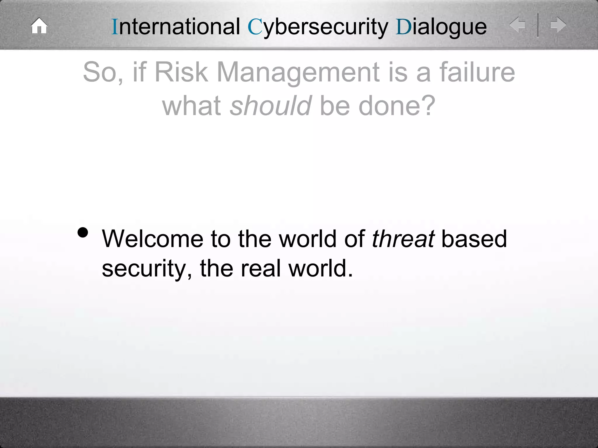 International Cybersecurity Dialogue

So, if Risk Management is a failure
what should be done?

• Welcome to the world of threat based
security, the real world.

 