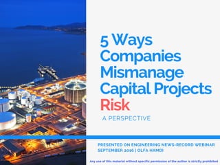 5 Ways
Companies
Mismanage
Capital Projects
Risk
A PERSPECTIVE
PRESENTED ON ENGINEERING NEWS-RECORD WEBINAR
SEPTEMBER 2016 | OLFA HAMDI
Any use of this material without specific permission of the author is strictly prohibited
 