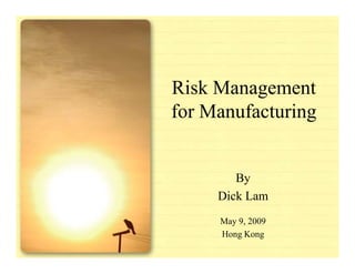 Risk Management
for Manufacturing


        By
     Dick Lam
     May 9, 2009
     Hong Kong
 