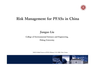 Risk Management for PFASs in China
Jianguo Liu
College of Environmental Sciences and Engineering,
Peking University
OECD Global Forum on PFAS, February 11-12, 2024, Paris, France
 