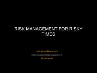 ohad.samet@klarna.com http://fraudbackstage.blogspot.com @ohadsamet Risk Management for Risky Times 