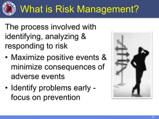 10
What is Risk Management?
The process involved with
identifying, analyzing &
responding to risk
• Maximize positive events &
minimize consequences of
adverse events
• Identify problems early -
focus on prevention
 