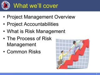2
What we’ll cover
• Project Management Overview
• Project Accountabilities
• What is Risk Management
• The Process of Risk
Management
• Common Risks
 