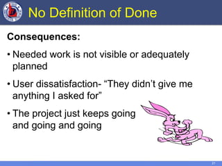 21
No Definition of Done
Consequences:
• Needed work is not visible or adequately
planned
• User dissatisfaction- “They didn’t give me
anything I asked for”
• The project just keeps going
and going and going
 