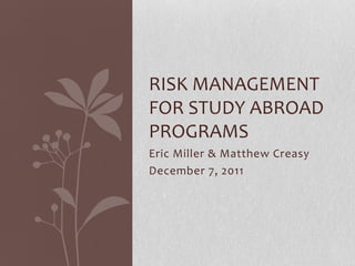RISK MANAGEMENT
FOR STUDY ABROAD
PROGRAMS
Eric Miller & Matthew Creasy
December 7, 2011
 