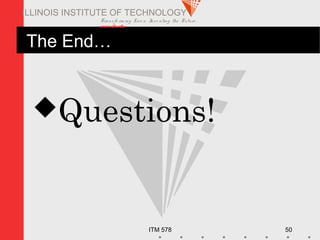 Transfo rm ing Live s. Inve nting the Future .
www.iit.edu
ITM 578 50
ILLINOIS INSTITUTE OF TECHNOLOGY
The End…
Questions!
 