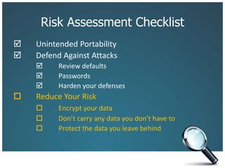 Risk Assessment Checklist		Unintended Portability 	Defend Against Attacks 	Review defaults		 	Passwords		 	Harden your defenses		Reduce Your Risk	Encrypt your data			Don’t carry any data you don’t have to			Protect the data you leave behind