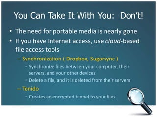 You Can Take It With You:  Don’t!The need for portable media is nearly goneIf you have Internet access, use cloud-based file access toolsSynchronization ( Dropbox, Sugarsync )Synchronize files between your computer, their servers, and your other devicesDelete a file, and it is deleted from their serversTonidoCreates an encrypted tunnel to your files