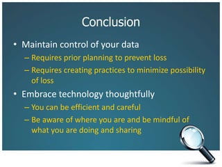 ConclusionMaintain control of your dataRequires prior planning to prevent lossRequires creating practices to minimize possibility of lossEmbrace technology thoughtfullyYou can be efficient and carefulBe aware of where you are and be mindful of what you are doing and sharing