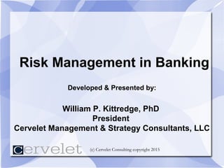 (c) Cervelet Consulting copyright 2015
Risk Management in Banking
Developed & Presented by:
William P. Kittredge, PhD
President
Cervelet Management & Strategy Consultants, LLC
 