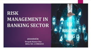 RISK
MANAGEMENT IN
BANKING SECTOR
presented by
Deepak Kumar Das
ROLL NO:-21MBA045
 