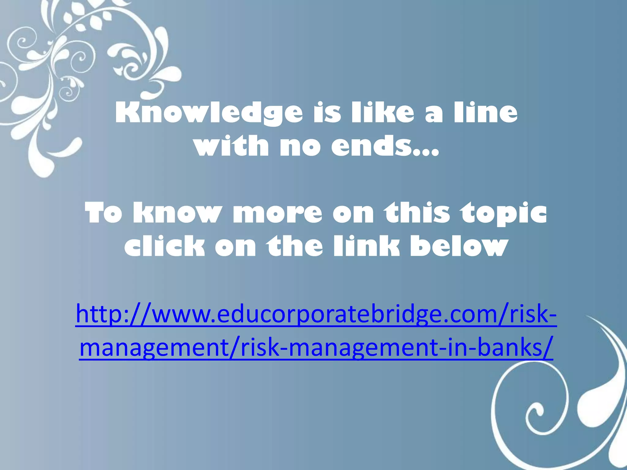 Knowledge is like a line
with no ends…
To know more on this topic
click on the link below
http://www.educorporatebridge.com/risk-
management/risk-management-in-banks/