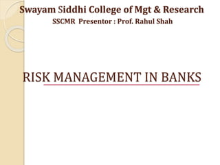 RISK MANAGEMENT IN BANKS
Swayam Siddhi College of Mgt & Research
SSCMR Presentor : Prof. Rahul Shah
 