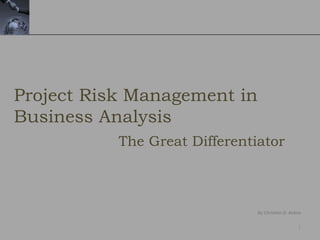 1
By Christian D. Kobsa
Project Risk Management in
Business Analysis
The Great Differentiator
 
