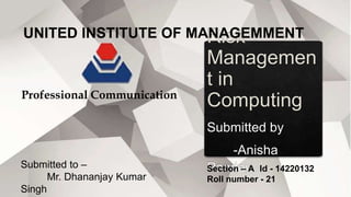 Section – A Id - 14220132
Roll number - 21
Submitted to –
Mr. Dhananjay Kumar
Singh
Professional Communication
UNITED INSTITUTE OF MANAGEMMENT
 