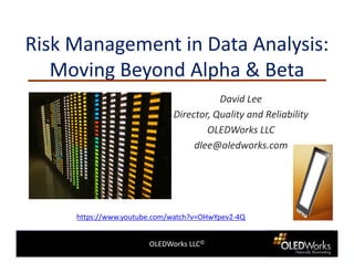 OLEDWorks LLC©
Risk Management in Data Analysis:
Moving Beyond Alpha & Beta
David Lee
Director, Quality and Reliability
OLEDWorks LLC
dlee@oledworks.com
https://www.youtube.com/watch?v=OHwYpev2-4Q
 