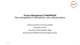 Project Management TOMORROW
Risk management in international, cross cultural projects
Tischner European University, Krakow
December 8, 2015
By Lecturer Kjetil Gjerdalen, MBA
Buskerud and Vestfold University College, Norway
117.12.15
 