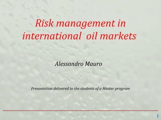 Risk management in
international oil markets
Alessandro Mauro
Presentation delivered to the students of a Master program
1
 