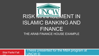 Risk management in Islamic banking and financeThe Arab finance house example Thesis presented for the MBA program at UNCW © Bilal Fleifel Fall ‘09 