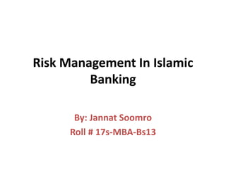 Risk Management In Islamic
Banking
By: Jannat Soomro
Roll # 17s-MBA-Bs13
 