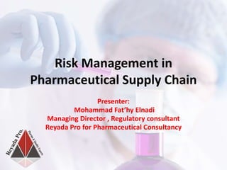 Presenter:
Mohammad Fat’hy Elnadi
Managing Director , Regulatory consultant
Reyada Pro for Pharmaceutical Consultancy
Risk Management in
Pharmaceutical Supply Chain
 