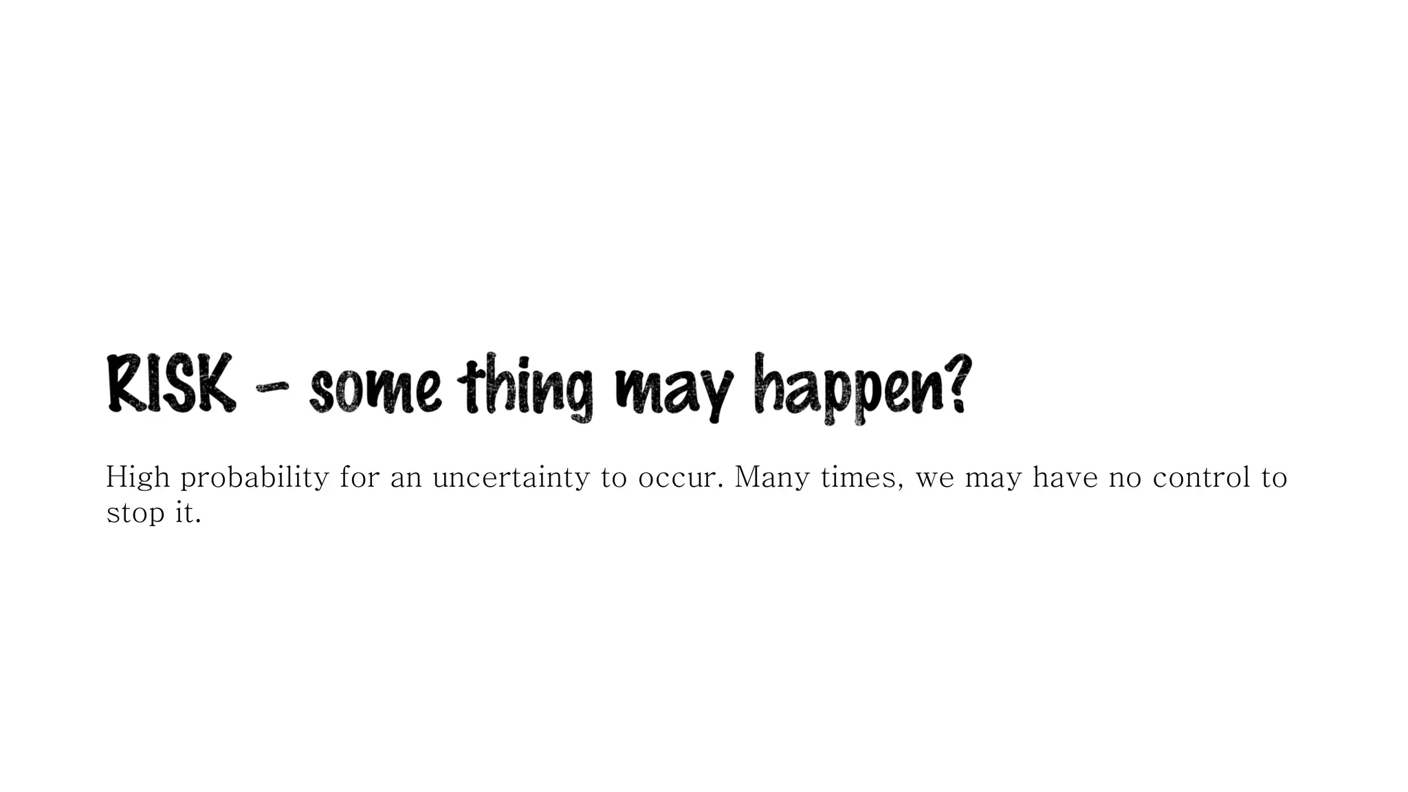 High probability for an uncertainty to occur. Many times, we may have no control to
stop it.
 