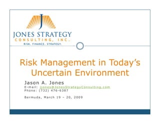 Risk Management in Today’s
   Uncertain Environment
 Jason A. Jones
 E-mail: jjones@JonesStrategyConsulting.com
 Phone: (732) 476-6387

 Bermuda, March 19 – 20, 2009
 