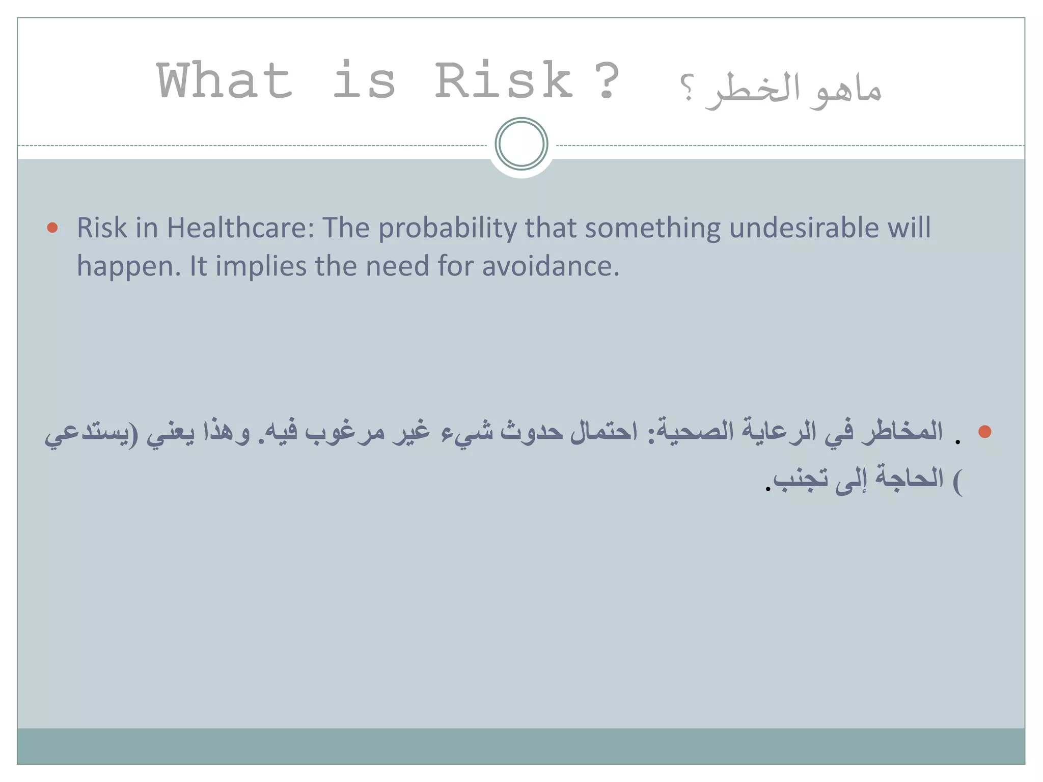 What is Risk ? ‫؟‬‫الخطر‬ ‫ماهو‬
 Risk in Healthcare: The probability that something undesirable will
happen. It implies the need for avoidance.
.‫المخاطر‬‫الصحية‬ ‫الرعاية‬ ‫في‬:‫فيه‬ ‫مرغوب‬ ‫غير‬ ‫شيء‬ ‫حدوث‬ ‫احتمال‬.‫وهذا‬‫يعني‬(‫يست‬‫دعي‬
)‫تجنب‬ ‫إلى‬ ‫الحاجة‬.
 