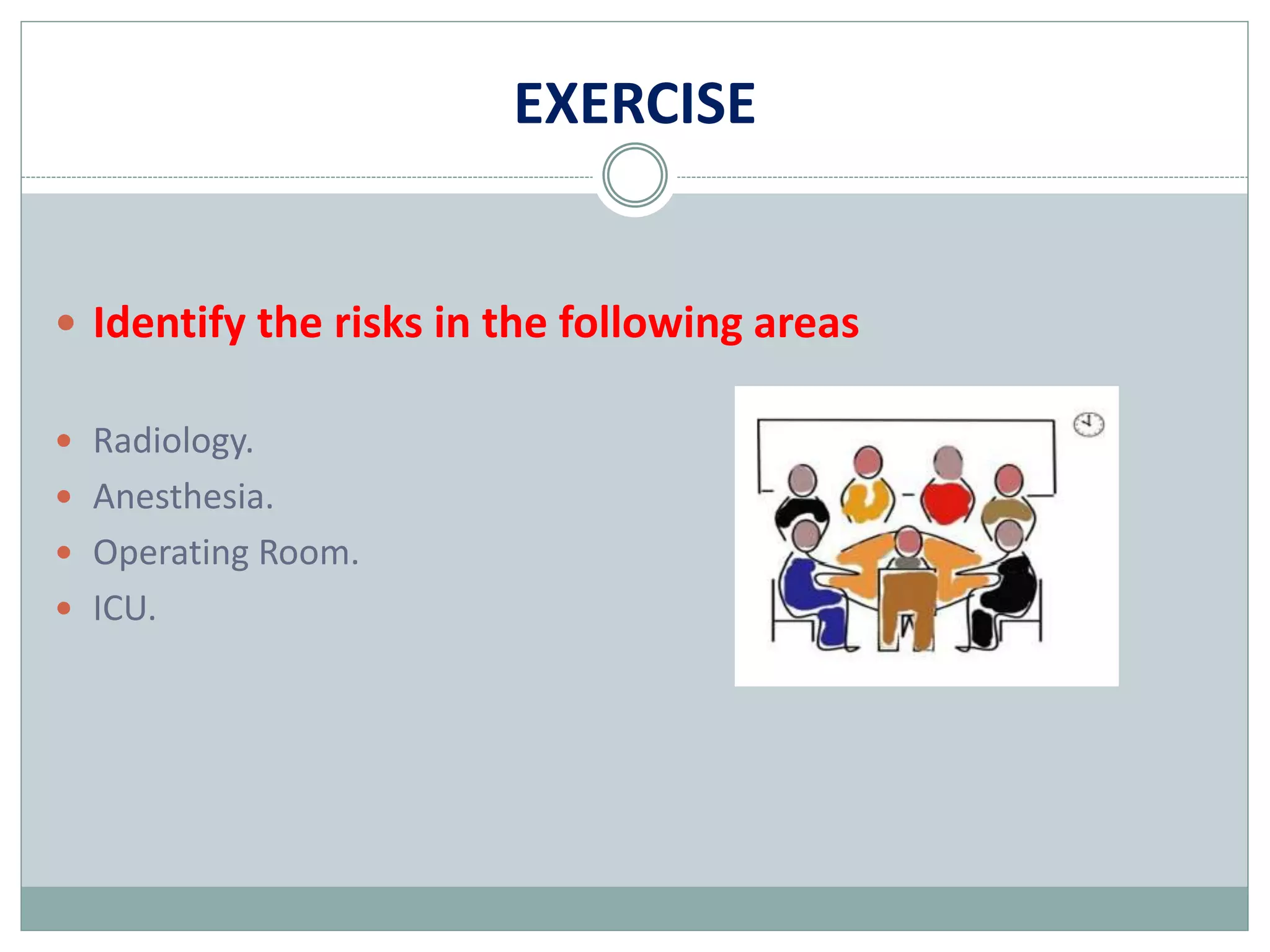 EXERCISE
 Identify the risks in the following areas
 Radiology.
 Anesthesia.
 Operating Room.
 ICU.
 