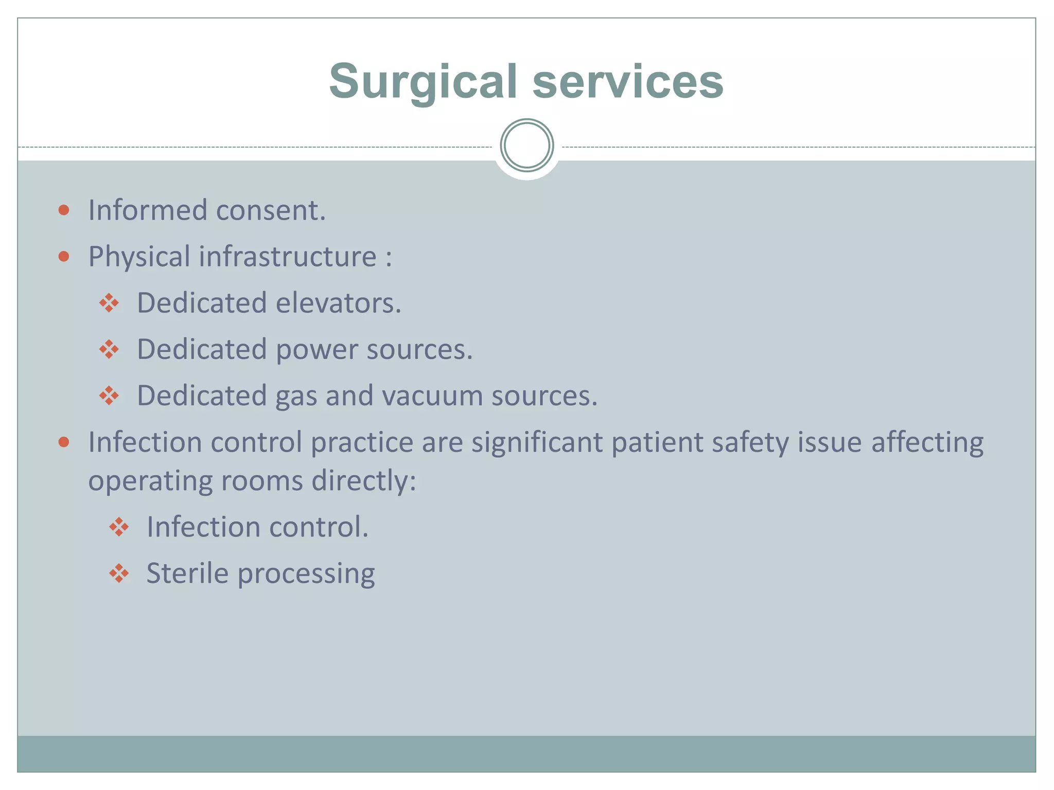 Surgical services
 Informed consent.
 Physical infrastructure :
 Dedicated elevators.
 Dedicated power sources.
 Dedicated gas and vacuum sources.
 Infection control practice are significant patient safety issue affecting
operating rooms directly:
 Infection control.
 Sterile processing
 