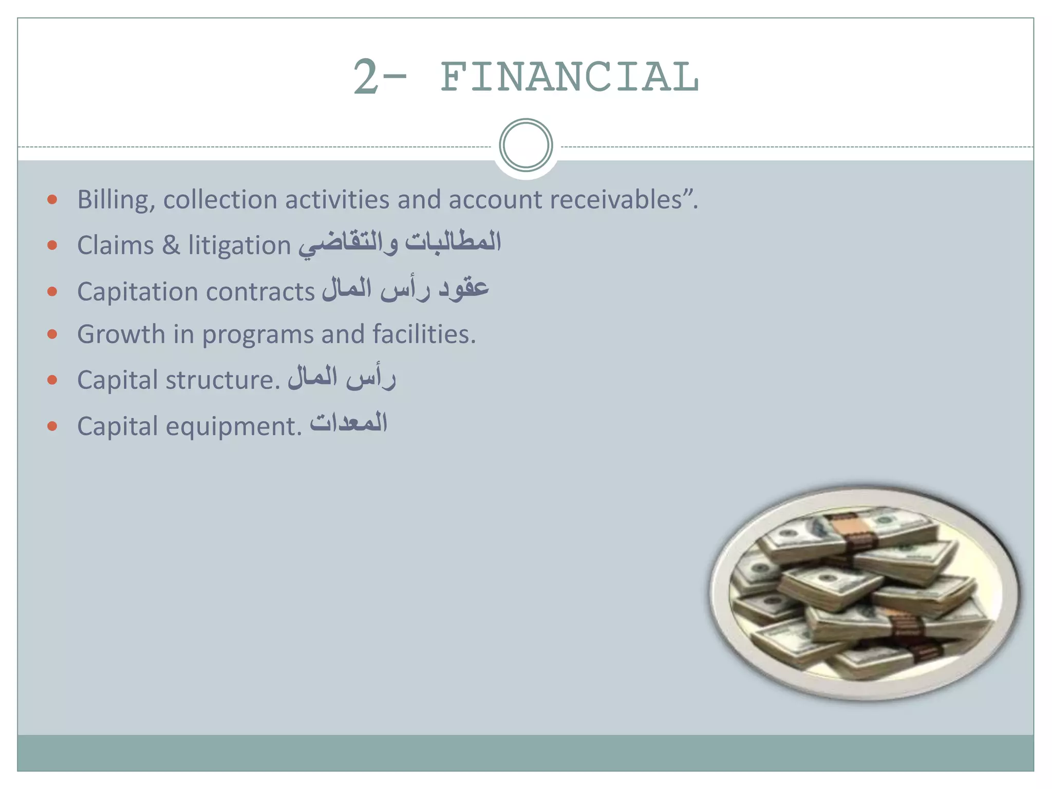2- FINANCIAL
 Billing, collection activities and account receivables”.
 Claims & litigation ‫المطالبات‬‫والتقاضي‬
 Capitation contracts ‫المال‬ ‫رأس‬ ‫عقود‬
 Growth in programs and facilities.
 Capital structure. ‫رأس‬‫المال‬
 Capital equipment. ‫المعدات‬
 