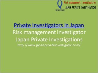 Private Investigators in Japan
Risk management investigator
Japan Private Investigations
http://www.japanprivateinvestigator.com/
 