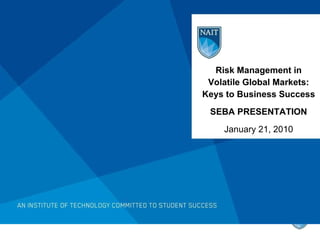 Risk Management in Volatile Global Markets: Keys to Business Success SEBA PRESENTATION January 21, 2010 