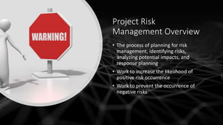 Project Risk
Management Overview
• The process of planning for risk
management, identifying risks,
analyzing potential imp...