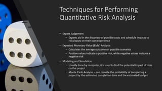 Techniques for Performing
Quantitative Risk Analysis
• Expert Judgement
• Experts aid in the discovery of possible costs a...