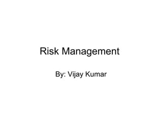 Risk Management
By: Vijay Kumar
 