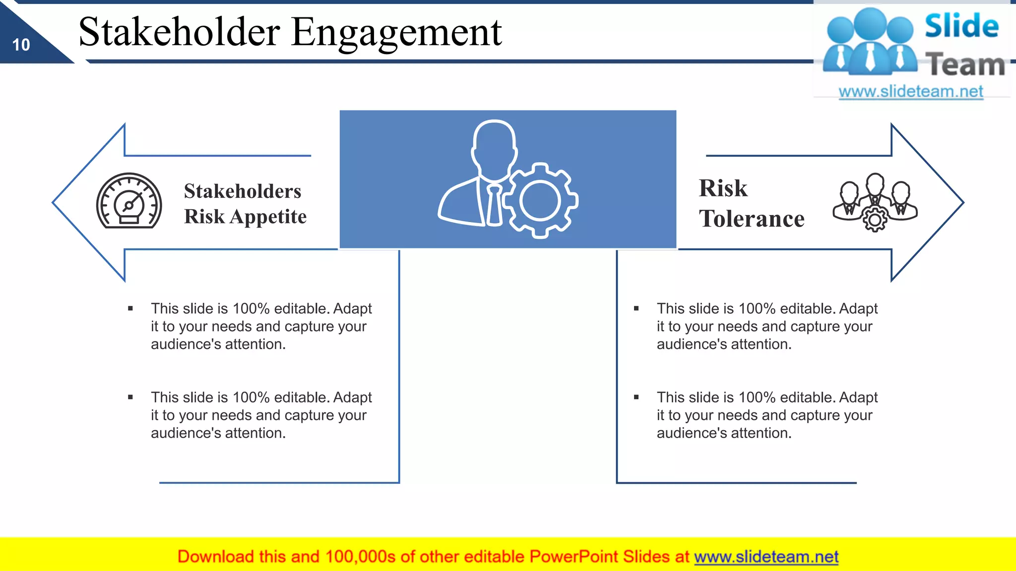 Stakeholder Engagement
Stakeholders
Risk Appetite
Risk
Tolerance
▪ This slide is 100% editable. Adapt
it to your needs and capture your
audience's attention.
▪ This slide is 100% editable. Adapt
it to your needs and capture your
audience's attention.
▪ This slide is 100% editable. Adapt
it to your needs and capture your
audience's attention.
▪ This slide is 100% editable. Adapt
it to your needs and capture your
audience's attention.
10
 