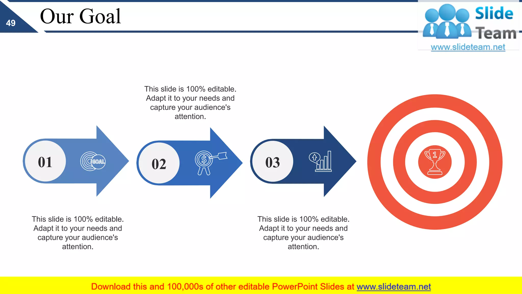 Our Goal
02
This slide is 100% editable.
Adapt it to your needs and
capture your audience's
attention.
03
This slide is 100% editable.
Adapt it to your needs and
capture your audience's
attention.
01
This slide is 100% editable.
Adapt it to your needs and
capture your audience's
attention.
49
 