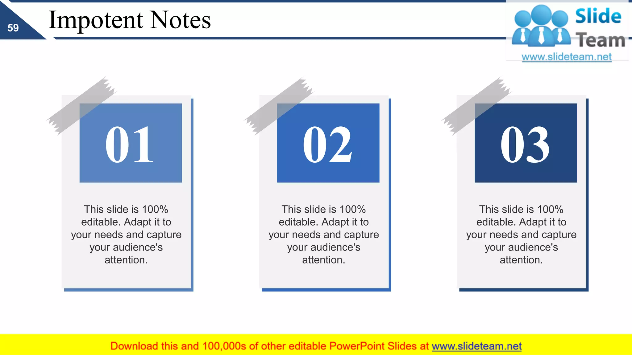 Impotent Notes
This slide is 100%
editable. Adapt it to
your needs and capture
your audience's
attention.
01
This slide is 100%
editable. Adapt it to
your needs and capture
your audience's
attention.
02
This slide is 100%
editable. Adapt it to
your needs and capture
your audience's
attention.
03
59
 